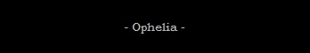 - Ophelia -