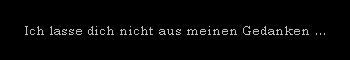 Ich lasse dich nicht aus meinen Gedanken ...